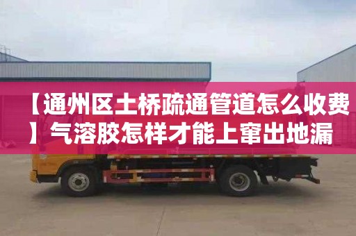 【通州区土桥疏通管道怎么收费】气溶胶怎样才能上窜出地漏