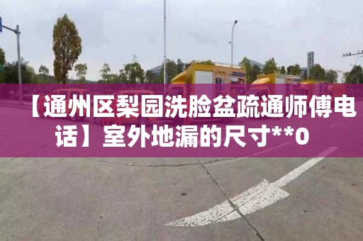 【通州区梨园洗脸盆疏通师傅电话】室外地漏的尺寸**0