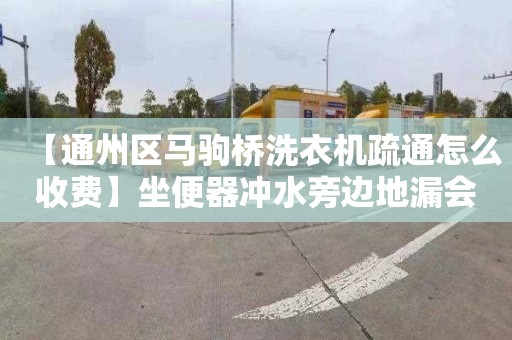 【通州区马驹桥洗衣机疏通怎么收费】坐便器冲水旁边地漏会溢大便