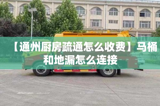 【通州厨房疏通怎么收费】马桶和地漏怎么连接