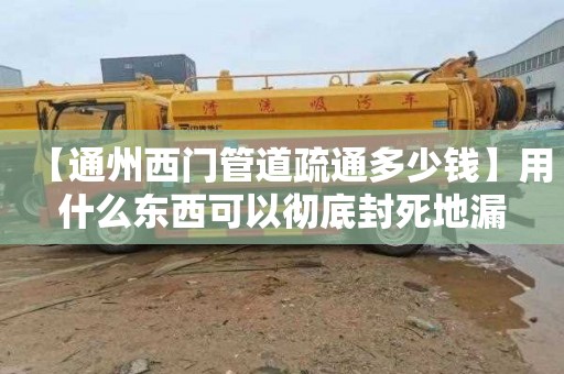 【通州西门管道疏通多少钱】用什么东西可以彻底封死地漏