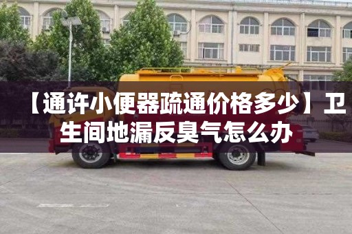 【通许小便器疏通价格多少】卫生间地漏反臭气怎么办