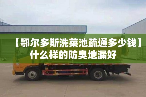 【鄂尔多斯洗菜池疏通多少钱】什么样的防臭地漏好