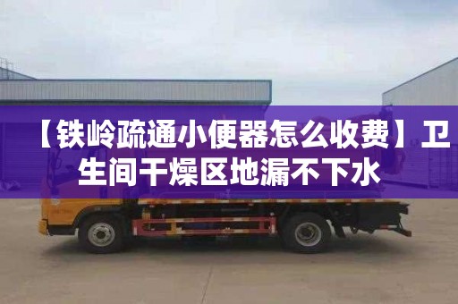 【铁岭疏通小便器怎么收费】卫生间干燥区地漏不下水