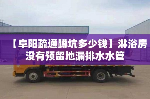 【阜阳疏通蹲坑多少钱】淋浴房没有预留地漏排水水管