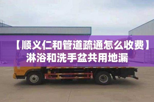 【顺义仁和管道疏通怎么收费】淋浴和洗手盆共用地漏