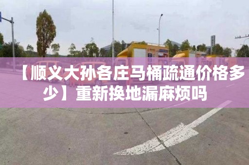 【顺义大孙各庄马桶疏通价格多少】重新换地漏麻烦吗