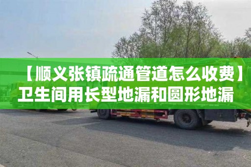 【顺义张镇疏通管道怎么收费】卫生间用长型地漏和圆形地漏哪个好