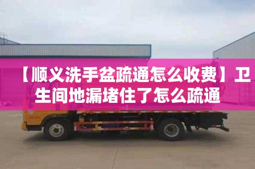 【顺义洗手盆疏通怎么收费】卫生间地漏堵住了怎么疏通