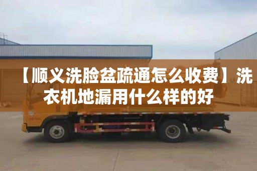 【顺义洗脸盆疏通怎么收费】洗衣机地漏用什么样的好