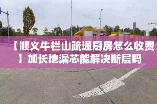 【顺义牛栏山疏通厨房怎么收费】加长地漏芯能解决断层吗