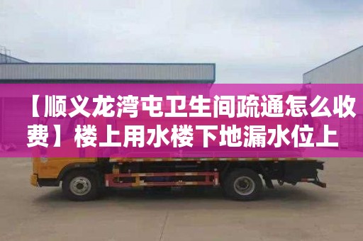 【顺义龙湾屯卫生间疏通怎么收费】楼上用水楼下地漏水位上升