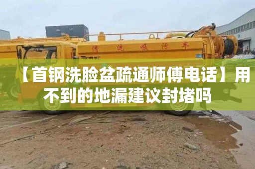 【首钢洗脸盆疏通师傅电话】用不到的地漏建议封堵吗