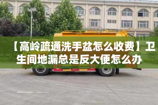 【高岭疏通洗手盆怎么收费】卫生间地漏总是反大便怎么办