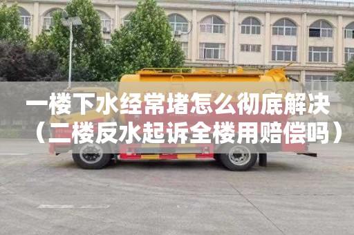 一楼下水经常堵怎么彻底解决（二楼反水起诉全楼用赔偿吗）