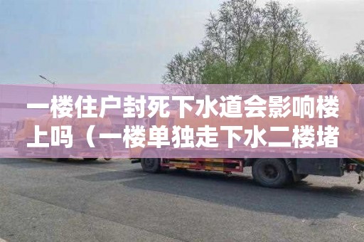 一楼住户封死下水道会影响楼上吗（一楼单独走下水二楼堵了怎么办）