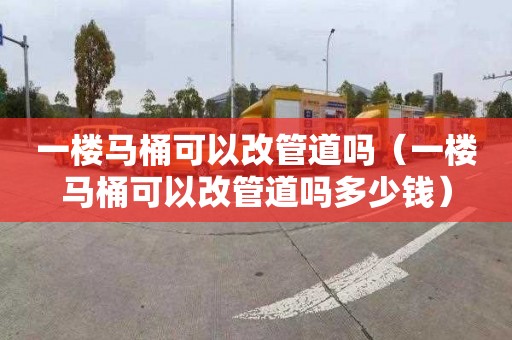 一楼马桶可以改管道吗（一楼马桶可以改管道吗多少钱）