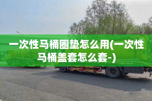 一次性马桶圈垫怎么用(一次性马桶盖套怎么套-)