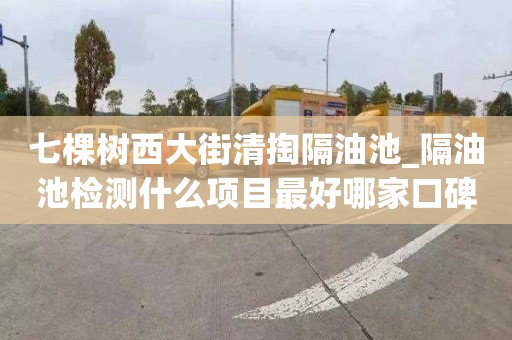 七棵树西大街清掏隔油池_隔油池检测什么项目最好哪家口碑好