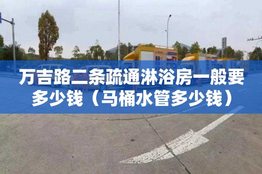 万吉路二条疏通淋浴房一般要多少钱（马桶水管多少钱）