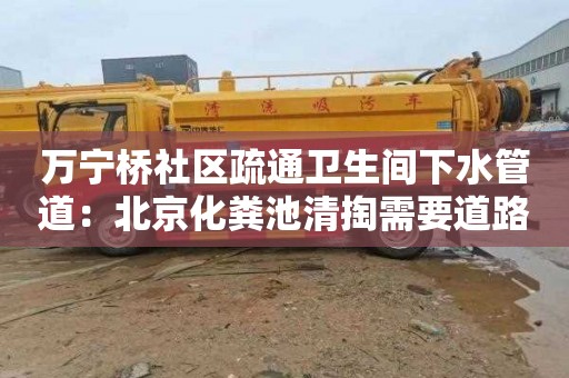 万宁桥社区疏通卫生间下水管道：北京化粪池清掏需要道路运输许可证吗