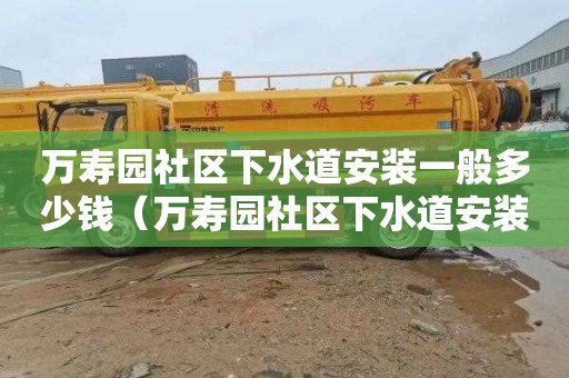 万寿园社区下水道安装一般多少钱（万寿园社区下水道安装一般多少钱一平方）