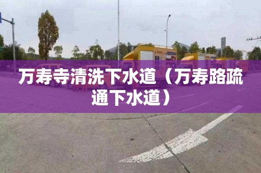 万寿寺清洗下水道（万寿路疏通下水道）