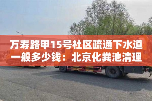 万寿路甲15号社区疏通下水道一般多少钱：北京化粪池清理价格是多少