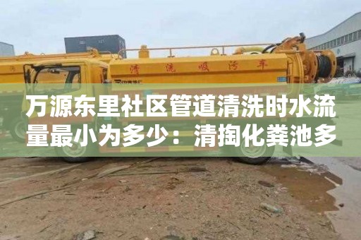 万源东里社区管道清洗时水流量最小为多少：清掏化粪池多少钱电话