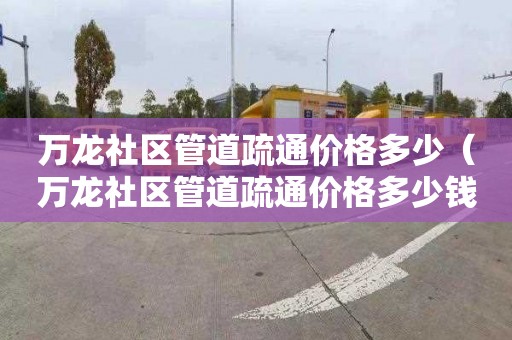 万龙社区管道疏通价格多少（万龙社区管道疏通价格多少钱一次）