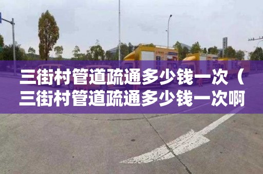 三街村管道疏通多少钱一次（三街村管道疏通多少钱一次啊）