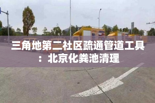 三角地第二社区疏通管道工具：北京化粪池清理