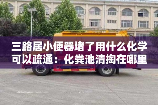 三路居小便器堵了用什么化学可以疏通：化粪池清掏在哪里找