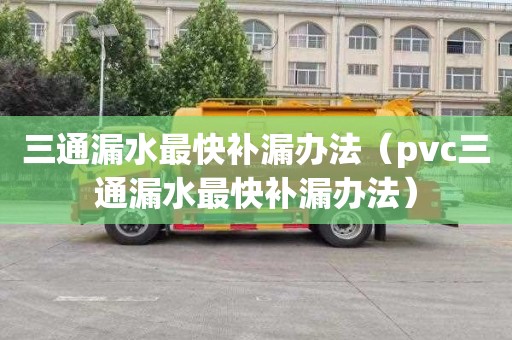 三通漏水最快补漏办法（pvc三通漏水最快补漏办法）