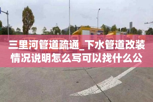 三里河管道疏通_下水管道改装情况说明怎么写可以找什么公司