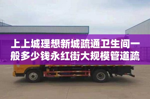 上上城理想新城疏通卫生间一般多少钱永红街大规模管道疏通条目