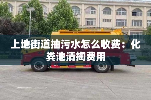 上地街道抽污水怎么收费：化粪池清掏费用