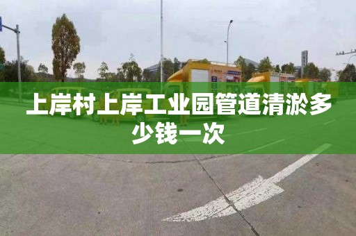 上岸村上岸工业园管道清淤多少钱一次