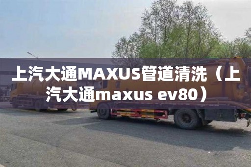 上汽大通MAXUS管道清洗（上汽大通maxus ev80）