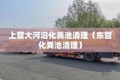 上营大河沿化粪池清理（东营化粪池清理）