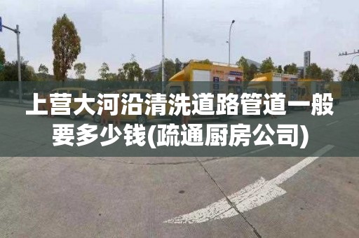 上营大河沿清洗道路管道一般要多少钱(疏通厨房公司)