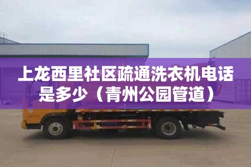 上龙西里社区疏通洗衣机电话是多少（青州公园管道）