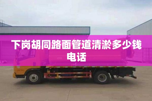 下岗胡同路面管道清淤多少钱电话