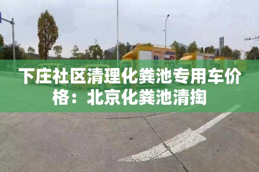 下庄社区清理化粪池专用车价格：北京化粪池清掏