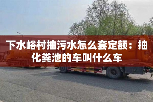 下水峪村抽污水怎么套定额：抽化粪池的车叫什么车