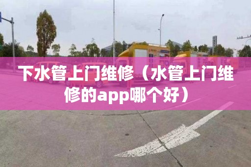 下水管上门维修（水管上门维修的app哪个好）