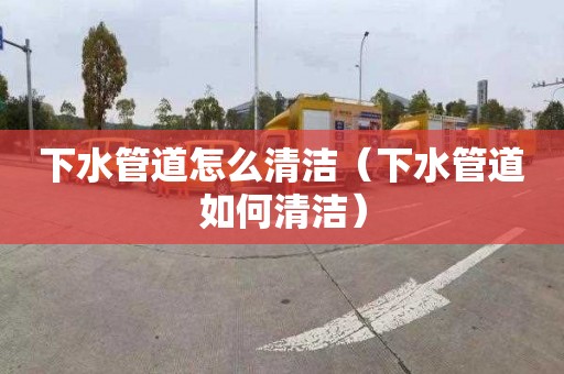 下水管道怎么清洁（下水管道如何清洁）