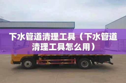 下水管道清理工具（下水管道清理工具怎么用）