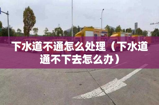 下水道不通怎么处理（下水道通不下去怎么办）