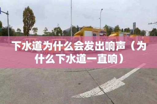 下水道为什么会发出响声（为什么下水道一直响）